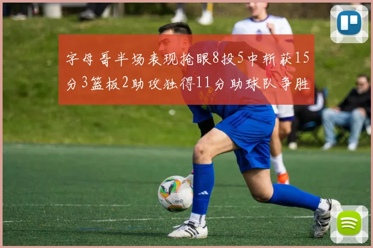 字母哥半场表现抢眼8投5中斩获15分3篮板2助攻独得11分助球队争胜