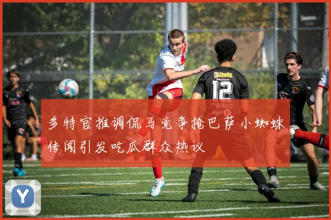 多特官推调侃马竞争抢巴萨小蜘蛛传闻引发吃瓜群众热议