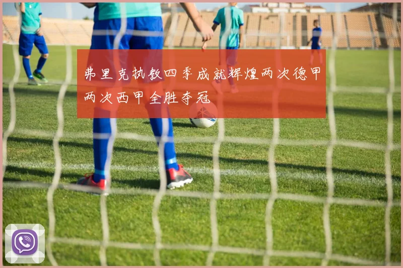 弗里克执教四季成就辉煌两次德甲两次西甲全胜夺冠