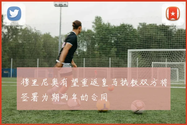 穆里尼奥有望重返皇马执教双方将签署为期两年的合同