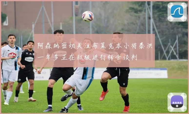 阿森纳密切关注布莱克本小将泰洪一年多正在积极进行转会谈判