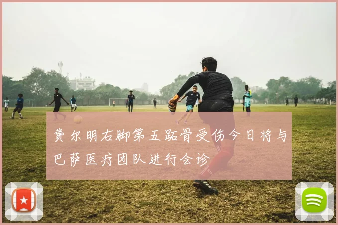费尔明右脚第五跖骨受伤今日将与巴萨医疗团队进行会诊